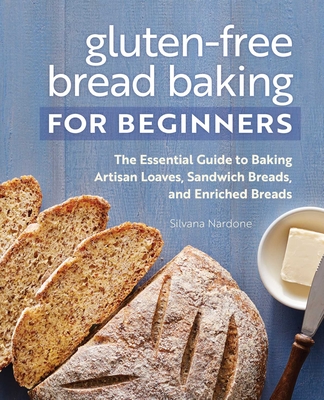 Gluten-Free Bread Baking for Beginners: The Essential Guide to Baking Artisan Loaves, Sandwich Breads, and Enriched Breads - Nardone, Silvana