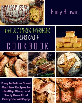Gluten-Free Bread Cookbook: Easy to Follow Bread Machine Recipes for Healthy, Cheap and Tasty Bread that Everyone will Enjoy. - Brown, Emily
