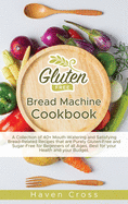 Gluten-Free Bread Machine Cookbook: A Collection of 40+ Mouth-Watering and Satisfying Bread-Related Recipes that are Purely Gluten-Free and Sugar-Free for Beginners of all Ages, Best for your Health and your Budget.