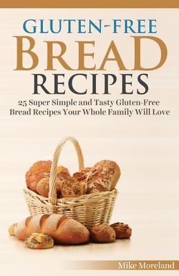 Gluten-Free Bread Recipes: 25 Super Simple and Tasty Gluten-Free Bread Recipes Your Whole Family Will Love - Moreland, Mike