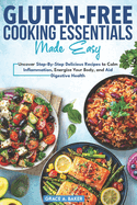 Gluten-Free Cooking Essentials Made Easy: Uncover Step-By-Step Delicious Recipes to Calm Inflammation, Energize Your Body, and Aid Digestive Health