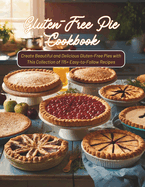 Gluten-Free Pie Cookbook: Create Beautiful and Delicious Gluten-Free Pies with This Collection of 115+ Easy-to-Follow Recipes