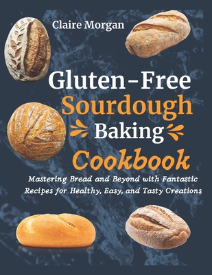 Gluten-Free Sourdough Baking cookbook: Mastering Bread and Beyond with Fantastic Recipes for Healthy, Easy, and Tasty Creations - Morgan, Claire