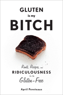 Gluten Is My Bitch: Rants, Recipes, and Ridiculousness for the Gluten-Free