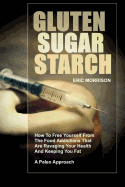 Gluten, Sugar, Starch: How to Free Yourself from the Food Addictions That Are Ravaging Your Health and Keeping You Fat - A Paleo Approach