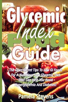 Glycemic Index Food Guide: The Open Secret Tips to Low GI Foods for a Nutritious Low Glycemic Diet That Can Help You Avoid Hyperglycemia and Diabetes! - Stevens, Pamela