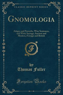 Gnomologia: Adages and Proverbs, Wise Sentences, and Witty Sayings; Ancient and Modern, Foreign and British (Classic Reprint) - Fuller, Thomas