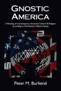 Gnostic America: A Reading of Contemporary American Culture & Religion according to Christianity's Oldest Heresy - Burfeind, Peter M