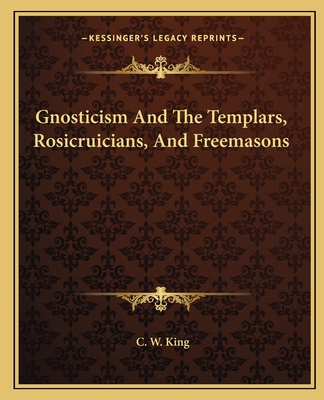 Gnosticism and the Templars, Rosicruicians, and Freemasons - King, C W