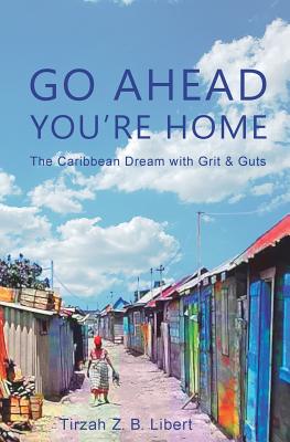 Go Ahead, You're Home: The Caribbean Dream with Grit & Guts - Libert, Tirzah Z B