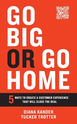 Go Big or Go Home: 5 Ways to Create a Customer Experience That Will Close the Deal - Kander, Diana, and Trotter, Tucker