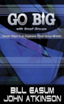 Go Big with Small Groups: Eleven Steps to an Explosive Small Group Ministry - Atkinson, John, and Easum, Bill