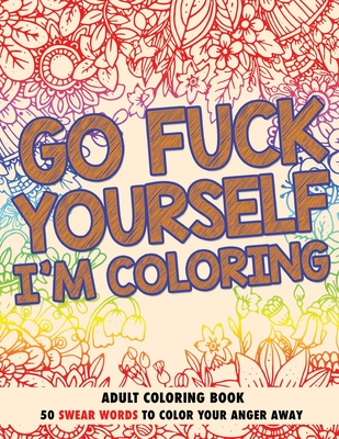 Go F*ck Yourself, I'm Coloring: Adult Coloring Book: 50 Swear Words To Color Your Anger Away - Publishing LLC, Chapin, and Johnson, Randy