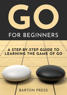 Go for Beginners: A Step-By-Step Guide to Learning the Game of Go
