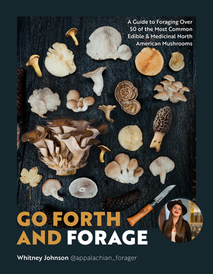 Go Forth and Forage: A Guide to Foraging Over 50 of the Most Common Edible & Medicinal North American Mushrooms - Johnson, Whitney