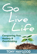 Go Live Life: Conquering Fear, Anxiety and Overthinking