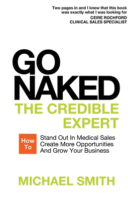 Go Naked: The Credible Expert: How to Stand Out In Medical Sales, Create More Opportunities, And Grow Your Business - Smith, Michael