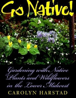 Go Native!: Gardening with Native Plants and Wildflowers in the Lower Midwest - Harstad, Carolyn A