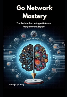 Go Network Mastery: The Path to Becoming a Network Programming Expert - Jeremy, Phillips