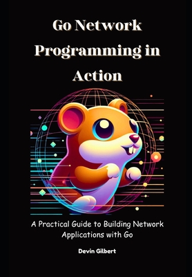 Go Network Programming in Action: A Practical Guide to Building Network Applications with Go - Gilbert, Devin