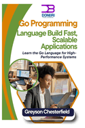 Go Programming Language: Build Fast, Scalable Applications: Learn the Go Language for High-Performance Systems