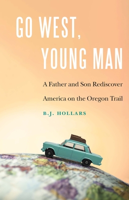 Go West, Young Man: A Father and Son Rediscover America on the Oregon Trail - Hollars, B J