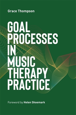 Goal Processes in Music Therapy Practice - Thompson, Grace, (Mu, and Shoemark, Helen, Dr. (Foreword by)