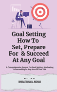 Goal Setting - How To Set, Prepare For & Succeed At Any Goal: A Comprehensive System For Goal Setting, Motivating & Succeeding In Any Area Of Your Life