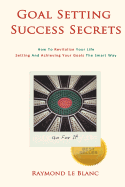 Goal Setting Success Secrets. How to Revitalize Your Life.: Setting and Achieving Your Goals the Smart Way. - Le Blanc, Raymond