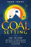 Goal Setting: The 10 Step Method to Becoming an Unstoppable Goal Achiever