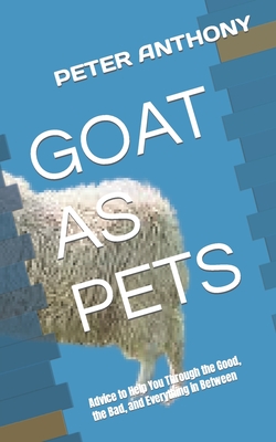 Goat as Pets: Advice to Help You Through the Good, the Bad, and Everything in Between - Anthony, Peter