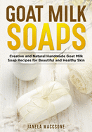Goat Milk Soaps: Creative and Natural Handmade Goat Milk Soap Recipes for Beautiful and Healthy Skin