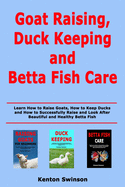Goat Raising, Duck Keeping and Betta Fish Care: Learn How to Raise Goats, How to Keep Ducks and How to Successfully Raise and Look After Beautiful and Healthy Betta Fish