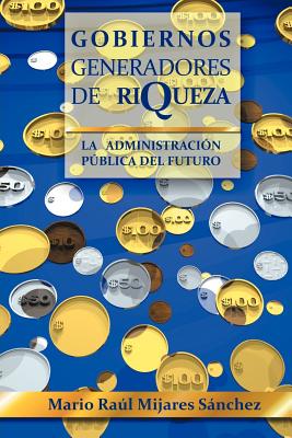 Gobiernos Generadores de Riqueza: La Administracion Publica del Futuro - S Nchez, Mario Ra, and Sanchez, Mario Raul Mijares