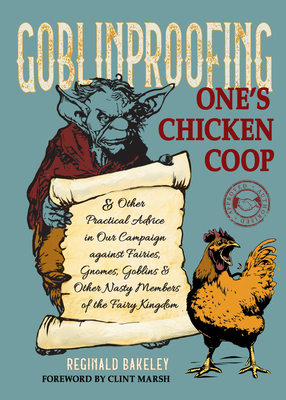 Goblinproofing One's Chicken COOP: And Other Practical Advice in Our Campaign Against Fairies, Gnomes, Goblins, and Other Nasty Members of the Fairy Kingdom - Bakeley, Reginald, and Marsh, Clint (Foreword by)