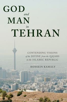 God and Man in Tehran: Contending Visions of the Divine from the Qajars to the Islamic Republic - Kamaly, Hossein