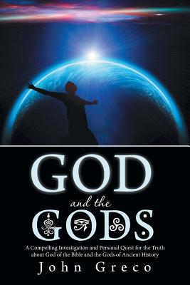 God and the Gods: A Compelling Investigation and Personal Quest for the Truth about God of the Bible and the Gods of Ancient History - Greco, John, MDIV