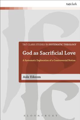 God as Sacrificial Love: A Systematic Exploration of a Controversial Notion - Eikrem, Asle, and McFarland, Ian a (Editor), and Davidson, Ivor J (Editor)