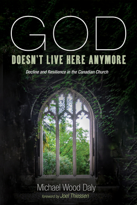 God Doesn't Live Here Anymore: Decline and Resilience in the Canadian Church - Wood Daly, Michael, and Thiessen, Joel (Foreword by)