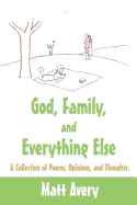 God, Family, and Everything Else: A Collection of Poems, Opinions, and Thoughts.