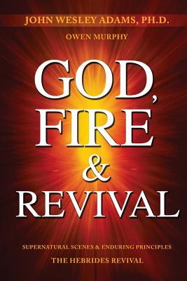 God, Fire & Revival: Supernatural Scenes & Enduring Principles The Hebrides Revival - Murphy, Owen, and Adams, John Wesley