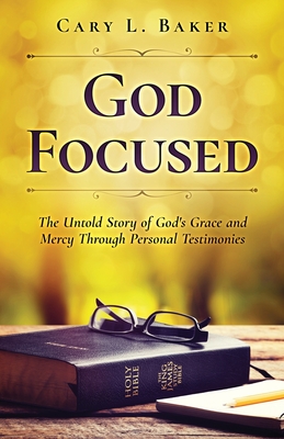 God Focused: The Untold Story of God's Grace and Mercy Through Personal Testimonies - Baker, Cary L