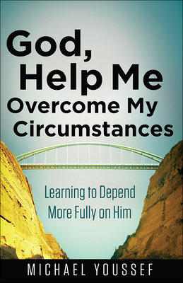 God, Help Me Overcome My Circumstances: Learning to Depend More Fully on Him - Youssef, Michael