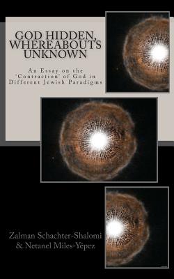 God Hidden, Whereabouts Unknown: An Essay on the 'Contraction' of God in Different Jewish Paradigms - Miles-Yepez, Netanel, and Schachter-Shalomi, Zalman