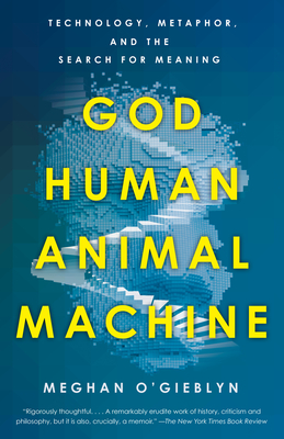 God, Human, Animal, Machine: Technology, Metaphor, and the Search for Meaning - O'Gieblyn, Meghan