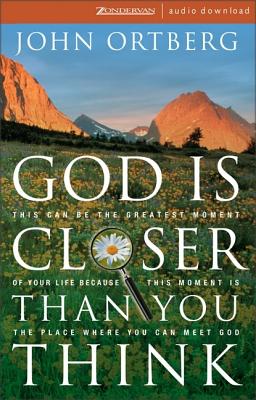 God Is Closer Than You Think: This Can Be the Greatest Moment of Your Life Because This Moment Is the Place Where You Can Meet God - Ortberg, John