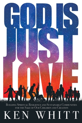 God Is Just Love: Building Spiritual Resilience and Sustainable Communities for the Sake of Our Children and Creation - Whitt, Ken, and Gushee, David P (Foreword by), and McLaren, Brian (Preface by)