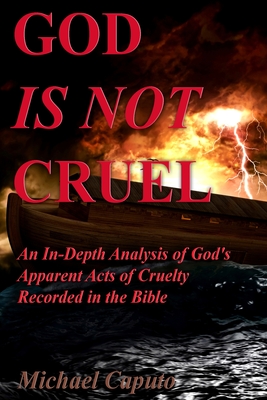 God Is Not Cruel: An In-Depth Analysis of God's Apparent Acts of Cruelty Recorded in the Bible - Caputo, Michael