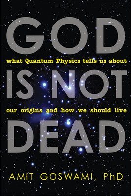 God Is Not Dead: What Quantum Physics Tells Us about Our Origins and How We Should Live - Goswami, Amit, PhD