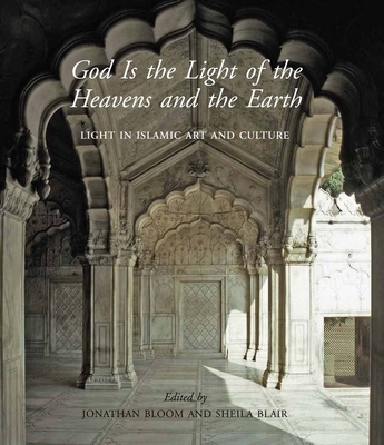 God Is the Light of the Heavens and the Earth: Light in Islamic Art and Culture - Bloom, John (Editor), and Blair, Sheila S (Editor)